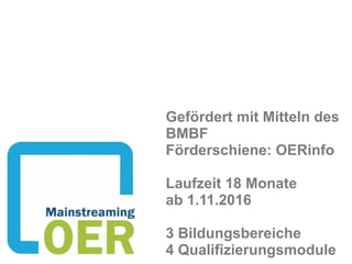 Gefördert mit Mitteln des
BMBF 
Förderschiene: OERinfo
Laufzeit 18 Monate  
ab 1.11.2016
3 Bildungsbereiche
4 Qualifizierungsmodule
 
