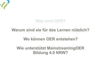 Was sind OER?
Warum sind sie für das Lernen nützlich?
Wo können OER entstehen?
Wie unterstützt MainstreamingOER  
Bildung 4.0 NRW?
 