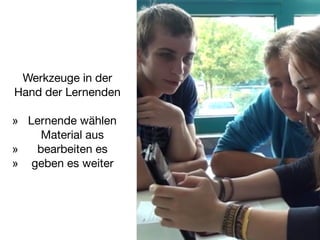 Werkzeuge in der
Hand der Lernenden

» Lernende wählen
Material aus

» bearbeiten es

» geben es weiter
 