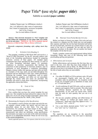 Paper Title* (use style: paper title)
Subtitle as needed (paper subtitle)

Authors Name/s per 1st Affiliation (Author)

Authors Name/s per 2nd Affiliation (Author)

line 1 (of Affiliation): dept. name of organization
line 2-name of organization, acronyms acceptable
line 3-City, Country
line 4-e-mail address if desired

line 1 (of Affiliation): dept. name of organization
line 2-name of organization, acronyms acceptable
line 3-City, Country
line 4-e-mail address if desired

Abstract—This electronic document is a “live” template and
already defines the components of your paper [title, text, heads,
etc.] in its style sheet. *CRITICAL: Do Not Use Symbols, Special
Characters, or Math in Paper Title or Abstract. (Abstract)
Keywords—component; formatting; style; styling; insert (key
words)

I.

INTRODUCTION (Heading 1)

This template, modified in MS Word 2007 and saved as a
“Word 97-2003 Document” for the PC, provides authors with
most of the formatting specifications needed for preparing
electronic versions of their papers. All standard paper
components have been specified for three reasons: (1) ease of
use when formatting individual papers, (2) automatic
compliance to electronic requirements that facilitate the
concurrent or later production of electronic products, and (3)
conformity of style throughout a conference proceedings.
Margins, column widths, line spacing, and type styles are builtin; examples of the type styles are provided throughout this
document and are identified in italic type, within parentheses,
following the example. Some components, such as multileveled equations, graphics, and tables are not prescribed,
although the various table text styles are provided. The
formatter will need to create these components, incorporating
the applicable criteria that follow.
II.

III.

Before you begin to format your paper, first write and save
the content as a separate text file. Keep your text and graphic
files separate until after the text has been formatted and styled.
Do not use hard tabs, and limit use of hard returns to only one
return at the end of a paragraph. Do not add any kind of
pagination anywhere in the paper. Do not number text headsthe template will do that for you.
Finally, complete content and organizational editing before
formatting. Please take note of the following items when
proofreading spelling and grammar:
A. Abbreviations and Acronyms
Define abbreviations and acronyms the first time they are
used in the text, even after they have been defined in the
abstract. Abbreviations such as IEEE, SI, MKS, CGS, sc, dc,
and rms do not have to be defined. Do not use abbreviations in
the title or heads unless they are unavoidable.
B. Units
•

Avoid combining SI and CGS units, such as current in
amperes and magnetic field in oersteds. This often leads
to confusion because equations do not balance
dimensionally. If you must use mixed units, clearly
state the units for each quantity that you use in an
equation.

•

Do not mix complete spellings and abbreviations of
units: “Wb/m2” or “webers per square meter,” not
“webers/m2.” Spell units when they appear in text: “...a
few henries,” not “...a few H.”

•

A. Selecting a Template (Heading 2)
First, confirm that you have the correct template for your
paper size. This template has been tailored for output on the A4
paper size. If you are using US letter-sized paper, please close
this file and download the file “MSW_USltr_format”.

Use either SI (MKS) or CGS as primary units. (SI units
are encouraged.) English units may be used as
secondary units (in parentheses). An exception would
be the use of English units as identifiers in trade, such
as “3.5-inch disk drive.”

•

EASE OF USE

B. Maintaining the Integrity of the Specifications
The template is used to format your paper and style the text.
All margins, column widths, line spaces, and text fonts are
prescribed; please do not alter them. You may note
peculiarities. For example, the head margin in this template
measures proportionately more than is customary. This
measurement and others are deliberate, using specifications
that anticipate your paper as one part of the entire proceedings,
and not as an independent document. Please do not revise any
of the current designations.

PREPARE YOUR PAPER BEFORE STYLING

Use a zero before decimal points: “0.25,” not “.25.”
Use “cm3,” not “cc.” (bullet list)

C. Equations
The equations are an exception to the prescribed
specifications of this template. You will need to determine

Identify applicable sponsor/s here. If no sponsors, delete this text box (sponsors).

 