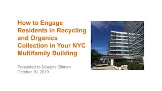 How to Engage
Residents in Recycling
and Organics
Collection in Your NYC
Multifamily Building
Presented to Douglas Elliman
October 10, 2019
 