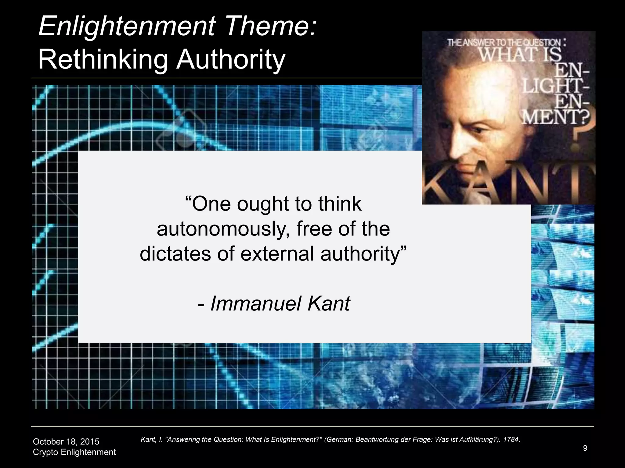 October 18, 2015
Crypto Enlightenment
Enlightenment Theme:
Rethinking Authority
9
“One ought to think
autonomously, free of the
dictates of external authority”
- Immanuel Kant
Kant, I. "Answering the Question: What Is Enlightenment?" (German: Beantwortung der Frage: Was ist Aufklärung?). 1784.
 