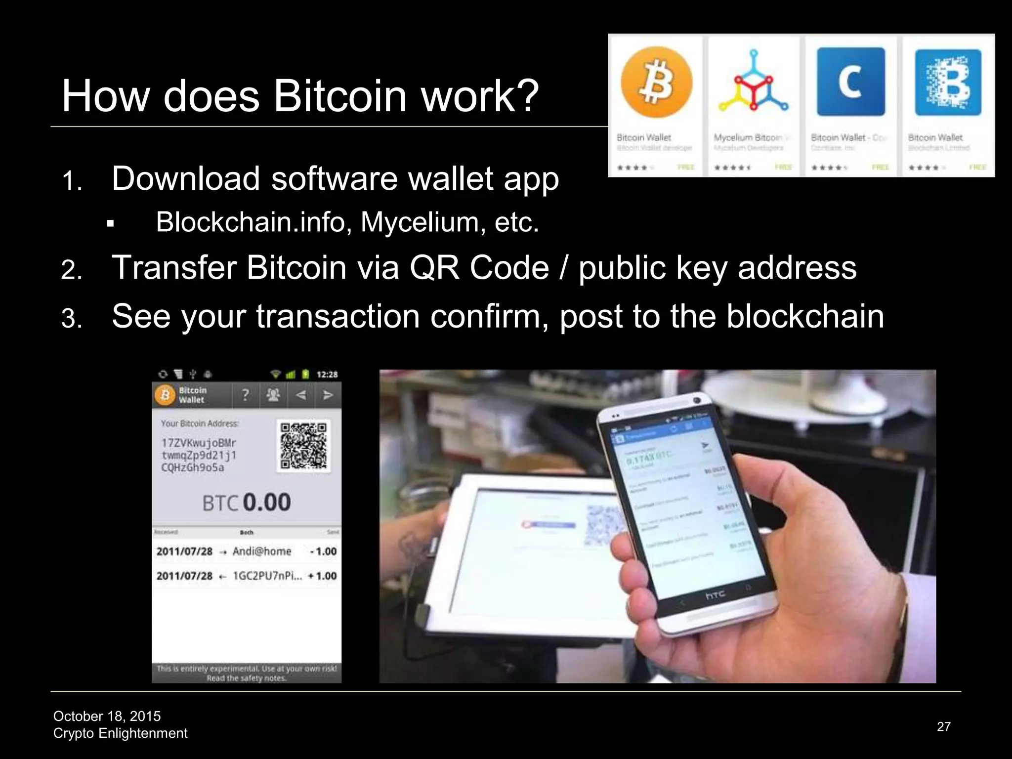 October 18, 2015
Crypto Enlightenment
How does Bitcoin work?
27
1. Download software wallet app
 Blockchain.info, Mycelium, etc.
2. Transfer Bitcoin via QR Code / public key address
3. See your transaction confirm, post to the blockchain
 