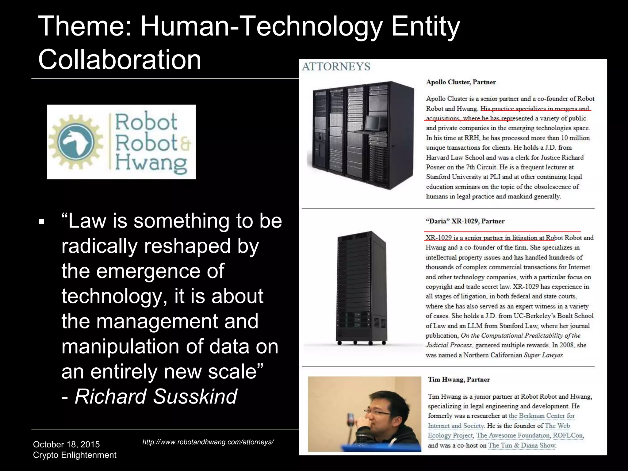 October 18, 2015
Crypto Enlightenment
Theme: Human-Technology Entity
Collaboration
33
http://www.robotandhwang.com/attorneys/
 “Law is something to be
radically reshaped by
the emergence of
technology, it is about
the management and
manipulation of data on
an entirely new scale”
- Richard Susskind
 