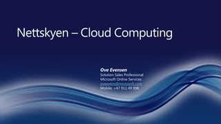 Nettskyen – Cloud Computing Ove Evensen Solution Sales Professional  Microsoft Online Services oveevens@microsoft.com Mobile: +47 911 49 998 