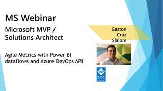 Agile Metrics with Power BI
dataflows and Azure DevOps API
Microsoft MVP /
Solutions Architect
MS Webinar
Gaston
Cruz
Slalom
 