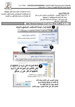 |‫حـاسـوب‬ ‫تـطــبـيـقــات‬
‫أساسيات‬
‫تـشـغـيــل‬ ‫أنـظـمـة‬
MS DOS & MS WINDOWS 7
|
‫صفحة‬
9
‫من‬
11
‫اإلنجليزية‬ ‫اللغة‬ ‫قسم‬ / ‫االسنان‬ ‫طب‬ ‫قسم‬
|
‫إعــــداد‬
‫م‬ :
.
‫أ‬
‫حم‬
‫ـ‬
‫رض‬ ‫د‬
‫ـ‬
‫وان‬
: ‫البرامج‬ ‫إضافة‬ :ً‫ا‬‫ثاني‬

‫رردأ‬‫ر‬‫أب‬
-
‫رروتر‬‫ر‬‫الكمبي‬ ‫رراز‬‫ر‬‫جه‬
–
‫رررامج‬‫ر‬‫ب‬ ‫ررى‬‫ر‬‫عل‬ ‫رروي‬‫ر‬‫المحت‬ ‫رررص‬‫ر‬‫الق‬ ‫ررتج‬‫ر‬‫اف‬
-
‫(مسمى‬ ‫التنزيل‬ ‫ملف‬ ‫وحدد‬
install
-
‫أو‬
setup-
)
‫عليه‬ ‫مزدوج‬ ‫انقر‬
-
‫حتى‬ ‫التالي‬ ‫ثم‬ ‫البرنامج‬ ‫تنزيل‬ ‫سيبدأ‬
‫يكتمل‬
‫التنزيل‬
–
‫إنهاء‬ ‫انقر‬
‫البرنامج‬ ‫حدد‬ ‫ثم‬
‫تغيير‬ ‫المراد‬
‫التغيير‬ ‫وانقر‬ ‫ه‬
change
‫رراب‬‫ر‬‫ت‬ ‫ررم‬‫ر‬‫ث‬
‫رروات‬‫ر‬‫خط‬
‫ررالج‬‫ر‬‫المع‬
‫ررديث‬‫ر‬‫والتح‬ ‫ررر‬‫ر‬‫التغيي‬ ‫ررل‬‫ر‬‫يكتم‬ ‫ررى‬‫ر‬‫حت‬
)‫القرص‬ ‫من‬ ‫التغيير‬ ‫موق‬ ‫تحديد‬ ‫من‬ ‫البد‬ (‫إنهاء‬ ‫انقر‬
[
2.5.1.6
]
‫إزالة‬ / ‫إضافة‬ ‫خطوات‬
‫الميزات‬
Add / Remove Features
 