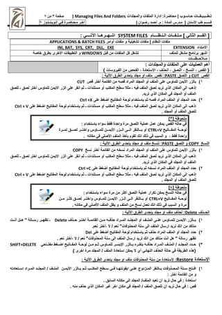 :‫محاضرة‬ | ‫حـاسـوب‬ ‫تـطــبـيـقــات‬
‫والمجلدات‬ ‫الملفات‬ ‫إدارة‬
Managing Files And Folders
|
‫صفحة‬
3
‫من‬
7
‫األسنان‬ ‫طب‬ ‫قـســم‬
|
‫م‬
‫ـ‬
‫م‬ : ‫المادة‬ ‫درس‬
.
‫أ‬
‫حم‬
‫ـ‬
‫رض‬ ‫د‬
‫ـ‬
‫وان‬
|
‫اخـر‬
‫مـحـاضـرة‬
‫فـي‬
‫الـويـنــدوز‬
7
[
‫القسم‬
] ‫الثاني‬
‫م‬
‫ـ‬
‫ل‬
‫ـ‬
‫ف‬
‫ــ‬
‫ات‬
‫الـنـظــــام‬
SYSTEM FILES
: ‫اآلتــــي‬ ‫اشـهــرهــا‬
‫أوامر‬ ‫ملفات‬ ‫و‬ ‫تشغيلية‬ ‫ملفات‬ | ‫النظام‬ ‫ملفات‬
APPLICATIONS & BATCH FILES
‫االمتداد‬
EXTENSION
INI, BAT, SYS, CRT, DLL, EXE
‫للملف‬ ‫مشغن‬ ‫برنامج‬ ‫اشهر‬
‫قبن‬ ‫من‬ ‫الملفات‬ ‫ـن‬ ‫تشغن‬
WINDOWS
‫خاصة‬ ‫بطرق‬ ‫االخرى‬ ‫التطبيقات‬ ‫و‬
‫م‬
‫ــ‬
‫مح‬
‫ــ‬
‫ظ‬
‫ـــ‬
‫ات‬
‫أهم‬
‫العمليات‬
: ‫والمجلدات‬ ‫الملفات‬ ‫على‬
} ‫الفيروسات‬ ‫من‬ ‫الفح‬ ‫االستعادة‬ ‫الحذف‬ ‫اللصق‬ ‫النسخ‬ ‫الق‬ {
‫الق‬
CUT
‫اللصق‬ ‫و‬
PASTE
:
: ‫األتية‬ ‫الطرق‬ ‫حدى‬ ‫ب‬ ‫مجلد‬ ‫او‬ ‫ملف‬ ‫نق‬
1
)
‫المراد‬ ‫المجلد‬ ‫أو‬ ‫الملف‬ ‫على‬ ‫للماوس‬ ‫األيمن‬ ‫بالزر‬
‫قص‬
‫أختر‬ ‫مة‬ ‫القا‬ ‫من‬
‫ق‬
CUT
‫إذهب‬
‫للصق‬ ‫ـ‬ ‫لصق‬ ‫اختر‬ ‫للماوس‬ ‫االيمن‬ ‫الزر‬ ‫على‬ ‫انقر‬ ‫ثم‬ ‫ـ‬ ‫مستندات‬ ‫أو‬ ‫المـتب‬ ‫سطح‬ ‫مثم‬ ‫ـ‬ ‫في‬ ‫الملف‬ ‫لصق‬ ‫تريد‬ ‫الذغ‬ ‫المـان‬ ‫الى‬
.‫تريد‬ ‫الذغ‬ ‫المـان‬ ‫في‬ ‫المجلد‬ ‫أو‬ ‫الملف‬
2
)
‫على‬ ‫أضغط‬ ‫المفاتيح‬ ‫لوحة‬ ‫ستخدام‬ ‫ب‬ ‫ثم‬ ‫قص‬ ‫المراد‬ ‫الملف‬ ‫أو‬ ‫المجلد‬ ‫حدد‬
Ctrl +X
‫إذهب‬
‫على‬ ‫اضغط‬ ‫المفاتيح‬ ‫لوحة‬ ‫ستخدام‬ ‫ب‬ ‫ثم‬ ‫ـ‬ ‫مستندات‬ ‫أو‬ ‫المـتب‬ ‫سطح‬ ‫مثم‬ ‫ـ‬ ‫في‬ ‫الملف‬ ‫لصق‬ ‫تريد‬ ‫الذغ‬ ‫المـان‬ ‫الى‬
Ctrl + V
. ‫المجلد‬ ‫أو‬ ‫الملف‬ ‫للصق‬
[ ‫ملحوظة‬
3
]
: ‫ستخدام‬ ‫ب‬ ‫سواء‬ ‫فقط‬ ‫واحدة‬ ‫مرة‬ ‫اللصق‬ ‫عملية‬ ‫عمن‬ ‫يمـن‬ ‫الق‬ ‫حالة‬ ‫في‬
‫ووواتيح‬‫و‬‫المف‬ ‫وووة‬‫و‬‫لوح‬
CTRL+V
‫ووورة‬‫و‬‫لم‬ ‫وووق‬‫و‬‫لص‬ ‫ووور‬‫و‬‫واخت‬ ‫ووواوس‬‫و‬‫للم‬ ‫ووون‬‫و‬‫األيم‬ ‫وووزر‬‫و‬‫ال‬ ‫وووى‬‫و‬‫ال‬ ‫وووالنقر‬‫و‬‫ب‬ ‫أو‬
. ‫مـان‬ ‫في‬ ‫األصلي‬ ‫الملف‬ ‫بأخذ‬ ‫تقوم‬ ‫انك‬ ‫ذلك‬ ‫في‬ ‫السبب‬ ‫و‬ ‫فقط‬ ‫واحدة‬
‫النسخ‬
COPY
‫اللصق‬ ‫و‬
PASTE
:
: ‫األتية‬ ‫الطرق‬ ‫حدى‬ ‫ب‬ ‫مجلد‬ ‫او‬ ‫ملف‬ ‫ننسخ‬
1
)
‫المراد‬ ‫المجلد‬ ‫أو‬ ‫الملف‬ ‫على‬ ‫للماوس‬ ‫األيمن‬ ‫بالزر‬
‫نسخ‬
‫أختر‬ ‫مة‬ ‫القا‬ ‫من‬
‫نسخ‬
COPY
‫للصق‬ ‫ـ‬ ‫لصق‬ ‫اختر‬ ‫للماوس‬ ‫االيمن‬ ‫الزر‬ ‫على‬ ‫انقر‬ ‫ثم‬ ‫ـ‬ ‫مستندات‬ ‫أو‬ ‫المـتب‬ ‫سطح‬ ‫مثم‬ ‫ـ‬ ‫في‬ ‫الملف‬ ‫لصق‬ ‫تريد‬ ‫الذغ‬ ‫المـان‬ ‫الى‬ ‫إذهب‬
.‫تريد‬ ‫الذغ‬ ‫المـان‬ ‫في‬ ‫المجلد‬ ‫أو‬ ‫الملف‬
2
)
‫على‬ ‫أضغط‬ ‫المفاتيح‬ ‫لوحة‬ ‫ستخدام‬ ‫ب‬ ‫ثم‬ ‫نسخ‬ ‫المراد‬ ‫الملف‬ ‫أو‬ ‫المجلد‬ ‫حدد‬
Ctrl +C
‫إذهب‬
‫على‬ ‫اضغط‬ ‫المفاتيح‬ ‫لوحة‬ ‫ستخدام‬ ‫ب‬ ‫ثم‬ ‫ـ‬ ‫مستندات‬ ‫أو‬ ‫المـتب‬ ‫سطح‬ ‫مثم‬ ‫ـ‬ ‫في‬ ‫الملف‬ ‫لصق‬ ‫تريد‬ ‫الذغ‬ ‫المـان‬ ‫الى‬
Ctrl + V
. ‫المجلد‬ ‫أو‬ ‫الملف‬ ‫للصق‬
[ ‫ملحوظة‬
4
]
: ‫ستخدام‬ ‫ب‬ ‫سواء‬ ‫مرة‬ ‫من‬ ‫اـثر‬ ‫اللصق‬ ‫عملية‬ ‫تـرار‬ ‫يمـن‬ ‫النسخ‬ ‫حالة‬ ‫في‬
‫وواتيح‬‫و‬‫المف‬ ‫ووة‬‫و‬‫لوح‬
CTRL+V
‫وون‬‫و‬‫م‬ ‫وور‬‫و‬‫ـث‬ ‫ووق‬‫و‬‫لص‬ ‫وور‬‫و‬‫واخت‬ ‫وواوس‬‫و‬‫للم‬ ‫وون‬‫و‬‫األيم‬ ‫ووزر‬‫و‬‫ال‬ ‫ووى‬‫و‬‫ال‬ ‫ووالنقر‬‫و‬‫ب‬ ‫أو‬
. ‫مـان‬ ‫في‬ ‫األصلي‬ ‫الملف‬ ‫يظن‬ ‫و‬ ‫الملف‬ ‫من‬ ‫نسخ‬ ‫تعمن‬ ‫انك‬ ‫ذلك‬ ‫في‬ ‫السبب‬ ‫و‬ ‫مرة‬
‫الحــذف‬
Delete
:
: ‫األتية‬ ‫الطرق‬ ‫حدى‬ ‫ب‬ ‫مجلد‬ ‫او‬ ‫ملف‬ ‫لحذف‬
1
)
‫ووراد‬‫و‬‫الم‬ ‫وود‬‫و‬‫المجل‬ ‫أو‬ ‫ووف‬‫و‬‫المل‬ ‫ووى‬‫و‬‫عل‬ ‫وواوس‬‫و‬‫للم‬ ‫وون‬‫و‬‫األيم‬ ‫ووالزر‬‫و‬‫ب‬
‫وو‬‫و‬‫حذف‬
‫وور‬‫و‬‫أخت‬ ‫ووة‬‫و‬‫م‬ ‫القا‬ ‫وون‬‫و‬‫م‬
‫ووذف‬‫و‬‫ح‬
Delete
‫ووت‬‫و‬‫أن‬ ‫وون‬‫و‬‫ه‬ ‫ن‬ ‫ووالة‬‫و‬‫رس‬ ‫وور‬‫و‬‫تظه‬ ‫ـ‬
.‫نعم‬ ‫أختر‬ ‫ال‬ / ‫نعم‬ ‫المحذوفاتن‬ ‫سلة‬ ‫الى‬ ‫الملف‬ ‫إرسان‬ ‫تريد‬ ‫انك‬ ‫من‬ ‫متأـد‬
2
)
‫على‬ ‫أضغط‬ ‫المفاتيح‬ ‫لوحة‬ ‫ستخدام‬ ‫ب‬ ‫ثم‬ ‫حذف‬ ‫المراد‬ ‫الملف‬ ‫أو‬ ‫المجلد‬ ‫حدد‬
Del
‫نعم‬ ‫أختر‬ ‫ال‬ / ‫نعم‬ ‫المحذوفاتن‬ ‫سلة‬ ‫الى‬ ‫الملف‬ ‫إرسان‬ ‫تريد‬ ‫انك‬ ‫من‬ ‫متأـد‬ ‫أنت‬ ‫هن‬ ‫ن‬ ‫رسالة‬ ‫تظهر‬
.
3
)
‫وواحي‬‫و‬‫مفت‬ ‫ووغط‬‫و‬‫اض‬ ‫وواتيح‬‫و‬‫المف‬ ‫ووة‬‫و‬‫لوح‬ ‫وون‬‫و‬‫م‬ ‫ووم‬‫و‬‫ث‬ ‫وواوس‬‫و‬‫للم‬ ‫وور‬‫و‬‫اإليس‬ ‫ووالزر‬‫و‬‫ب‬ ‫ووره‬‫و‬‫بنق‬ ‫وو‬‫و‬‫حذف‬ ‫ووراد‬‫و‬‫الم‬ ‫ووف‬‫و‬‫المل‬ / ‫وود‬‫و‬‫المجل‬ ‫وودد‬‫و‬‫ح‬
SHIFT+DELETE
} ‫اخرى‬ ‫مرة‬ ‫المجلد‬ / ‫الملف‬ ‫استعادة‬ ‫يمـن‬ ‫ال‬ ‫أغ‬ ‫ي‬ ‫النها‬ ‫الحذف‬ ‫حالة‬ ‫في‬ ‫الطريقة‬ ‫{هذه‬
‫اإلستعادة‬
Restore
:
‫حدى‬ ‫ب‬ ‫مجلد‬ ‫او‬ ‫ملف‬ ‫المحذوفات‬ ‫سلة‬ ‫من‬ ‫إلستعادة‬
: ‫األتية‬ ‫الطرق‬
1
)
‫ووتح‬‫و‬‫اف‬
‫ووالزر‬‫و‬‫ب‬ ‫ووم‬‫و‬‫ث‬ ‫ووب‬‫و‬‫المـت‬ ‫ووطح‬‫و‬‫س‬ ‫ووي‬‫و‬‫ف‬ ‫ووا‬‫و‬‫ايقونته‬ ‫ووى‬‫و‬‫عل‬ ‫ووزدوه‬‫و‬‫الم‬ ‫ووالنقر‬‫و‬‫ب‬ ‫ووذوفات‬‫و‬‫المح‬ ‫وولة‬‫و‬‫س‬
‫وون‬‫و‬‫األيم‬
‫ووتعادت‬‫و‬‫اس‬ ‫ووراد‬‫و‬‫الم‬ ‫وود‬‫و‬‫المجل‬ / ‫ووف‬‫و‬‫المل‬
‫مة‬ ‫القا‬ ‫من‬ ‫و‬
‫اختر‬
:
‫استعادة‬
. ‫السابق‬ ‫مـان‬ ‫الى‬ ‫المجلد‬ /‫الملف‬ ‫تعيد‬ ‫ان‬ ‫تريد‬ ‫حان‬ ‫في‬ :
. ‫من‬ ‫حذف‬ ‫الذغ‬ ‫المـان‬ ‫غير‬ ‫اخر‬ ‫مـان‬ ‫في‬ ‫المجلد‬ / ‫الملف‬ ‫تلصق‬ ‫أن‬ ‫تريد‬ ‫حان‬ ‫في‬ : ‫ق‬
 
