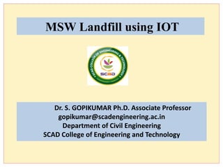 MSW Landfill using IOT
Dr. S. GOPIKUMAR Ph.D. Associate Professor
gopikumar@scadengineering.ac.in
Department of Civil Engineering
SCAD College of Engineering and Technology
 