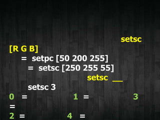 setsc
[R G B]
= setpc [50 200 255]
= setsc [250 255 55]
setsc __
setsc 3
0 = 1 = 3
=
2 = 4 =
 