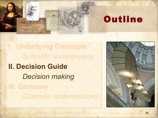 Outline I.  Underlying Concepts Scientific underpinning II. Decision Guide Decision making III. Glossary Common understanding   