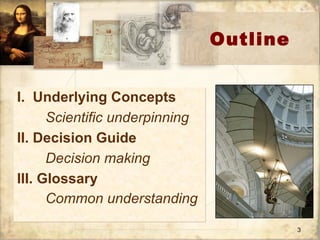 Outline I.  Underlying Concepts Scientific underpinning II. Decision Guide Decision making III. Glossary Common understanding 