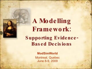 ModSimWorld Montreal, Quebec June 8-9, 2009 A Modelling Framework: Supporting Evidence-Based Decisions 
