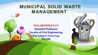 MUNICIPAL SOLID WASTE
MANAGEMENT
M.KARTHIKEYAN
Assistant Professor,
Faculty of Civil Engineering,
AVS College of Technology,
SALEM.
 