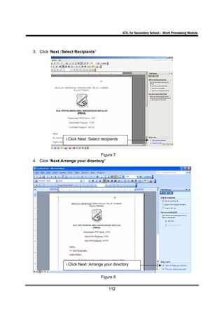 ICTL for Secondary School - Word Processing Module




3. Click ‘Next :Select Recipients’




                 i.Click Next :Select recipients


                                   Figure 7
4. Click ‘Next:Arrange your directory’




                  i.Click Next :Arrange your directory


                                      Figure 8

                                          112
 