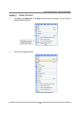 ICTL for Secondary School - Word Processing Module

Activity 7:   Closing a Document

1.     Click File on the Menu bar. If the Close command does not appear, you can click the
       arrow to extend the menu.




                 Click the arrow to
                 extend the menu




2.     The menu will appear like this.




                                           18
 