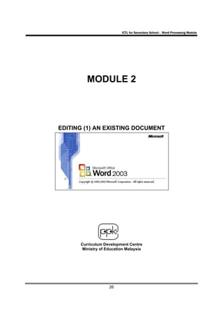 ICTL for Secondary School - Word Processing Module




         MODULE 2




EDITING (1) AN EXISTING DOCUMENT




      Curriculum Development Centre
       Ministry of Education Malaysia




                    26
 
