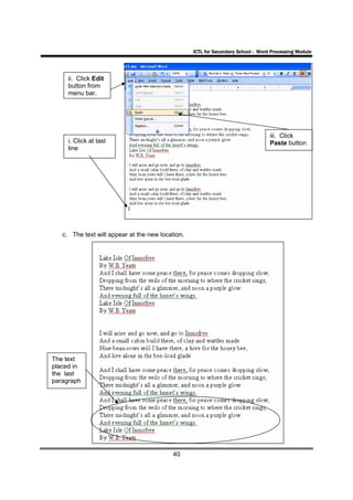 ICTL for Secondary School - Word Processing Module




     ii. Click Edit
     button from
     menu bar.




                                                                                  iii. Click
     i. Click at last                                                             Paste button
     line




   c. The text will appear at the new location.




The text
placed in
the last
paragraph




                                          40
 