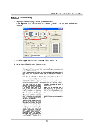 ICTL for Secondary School - Word Processing Module

Activity 2: Column setting

   1. Highlight the new text you have typed till the end.
      Click ‘Format’ from the menu bar and select ‘Column’. The following window will
      appear.




   2. Choose ‘Two’ column from ‘Presets’ menu. Click ‘OK’.

   3. Now the article will be as shown below




                                               60
 