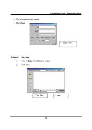 ICTL for Secondary School - Word Processing Module



   3. The next dialog box will appear.

   4. Click Close




                                                                      ii. Close button




Activity 4:   Save data

       1.     Type-in Data in the File name section

       2.     Click Save




                             i. Type Data                   ii. Save.




                                            90
 