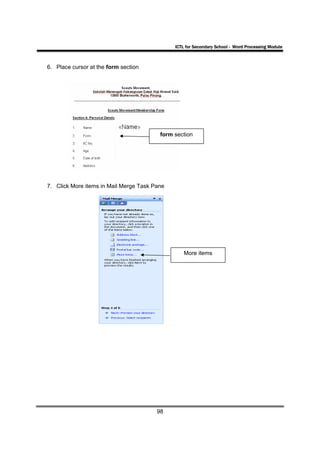ICTL for Secondary School - Word Processing Module



6. Place cursor at the form section




                                         form section




7. Click More items in Mail Merge Task Pane




                                                  More items




                                        98
 