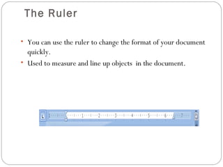 The Ruler 
• You can use the ruler to change the format of your document 
quickly. 
• Used to measure and line up objects in the document. 
 