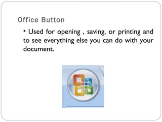 Office Button 
• Used for opening , saving, or printing and 
to see everything else you can do with your 
document. 
 
