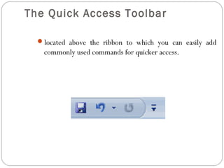 The Quick Access Toolbar 
located above the ribbon to which you can easily add 
commonly used commands for quicker access. 
 