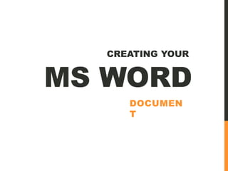 MS WORD
DOCUMEN
T
CREATING YOUR
 