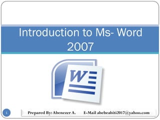 Introduction to Ms- Word
2007
1 Prepared By:Abenezer A. E-Mail abebeabiti2017@yahoo.com
 
