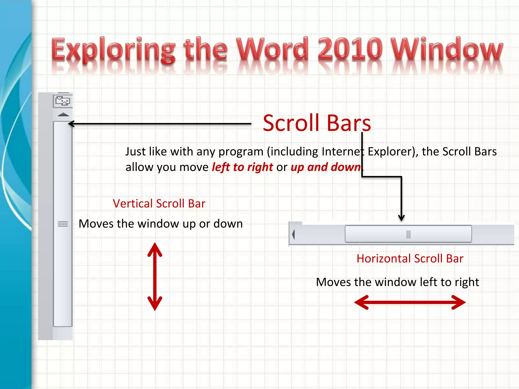 Scroll Bars
Just like with any program (including Internet Explorer), the Scroll Bars
allow you move left to right or up and down.
Moves the window up or down
Moves the window left to right
Vertical Scroll Bar
Horizontal Scroll Bar
 