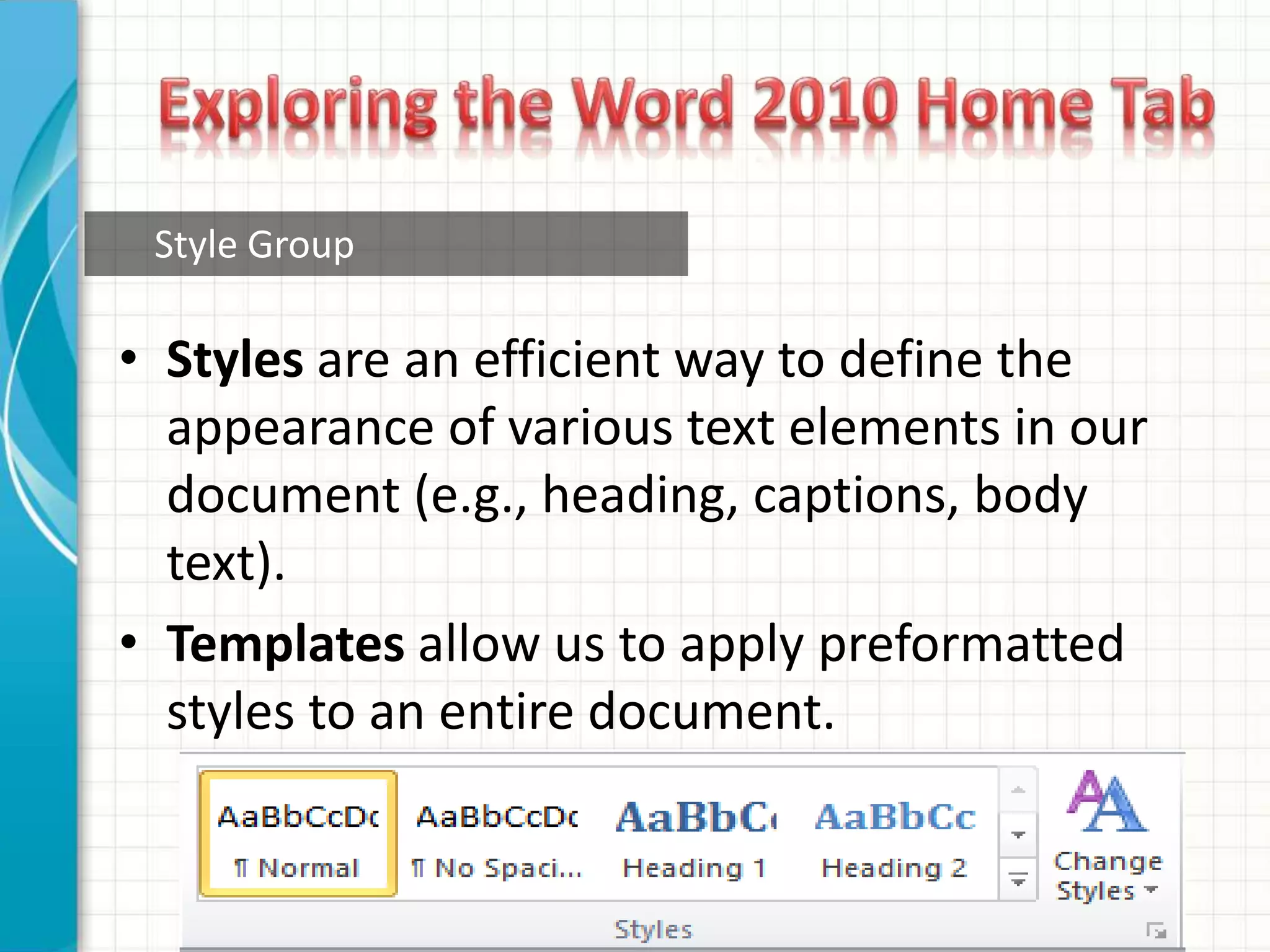 • Styles are an efficient way to define the
appearance of various text elements in our
document (e.g., heading, captions, body
text).
• Templates allow us to apply preformatted
styles to an entire document.
Style Group
 