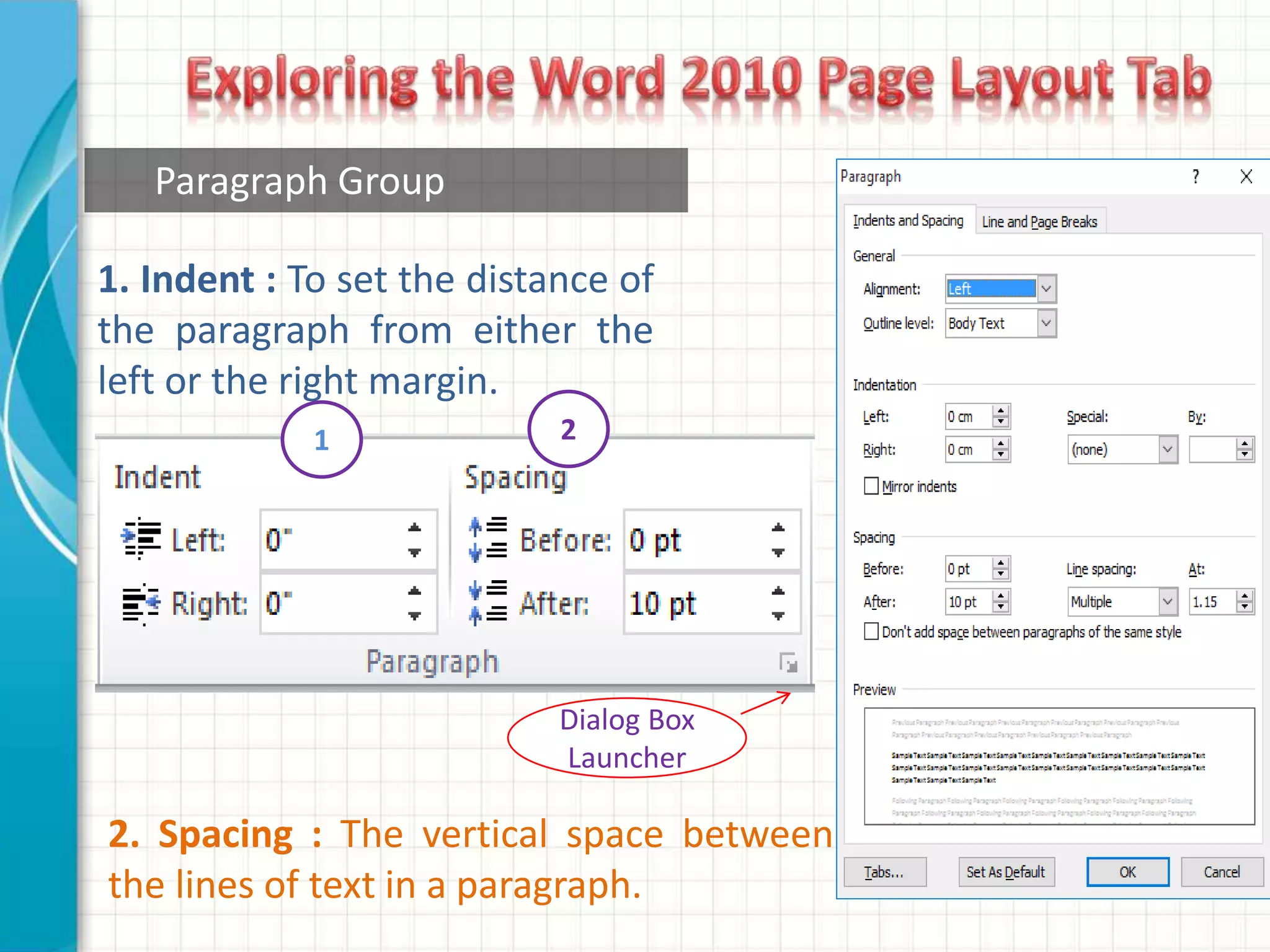 Dialog Box
Launcher
1. Indent : To set the distance of
the paragraph from either the
left or the right margin.
2. Spacing : The vertical space between
the lines of text in a paragraph.
1 2
Paragraph Group
 