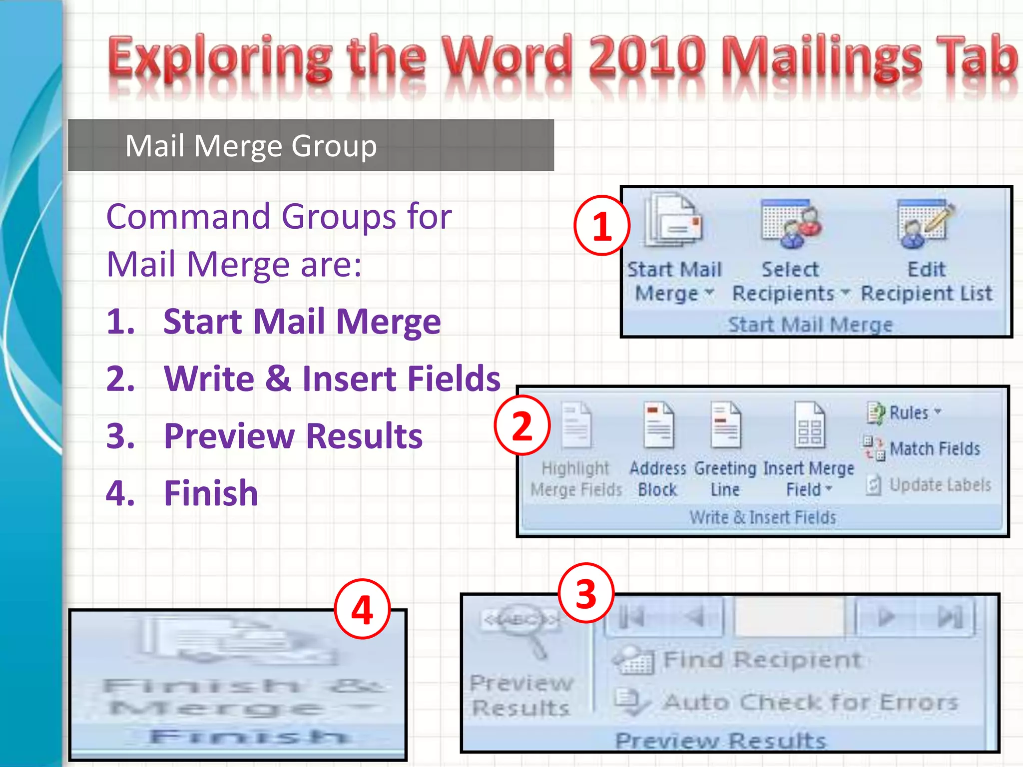 Mail Merge Group
Command Groups for
Mail Merge are:
1. Start Mail Merge
2. Write & Insert Fields
3. Preview Results
4. Finish
1
2
34
 