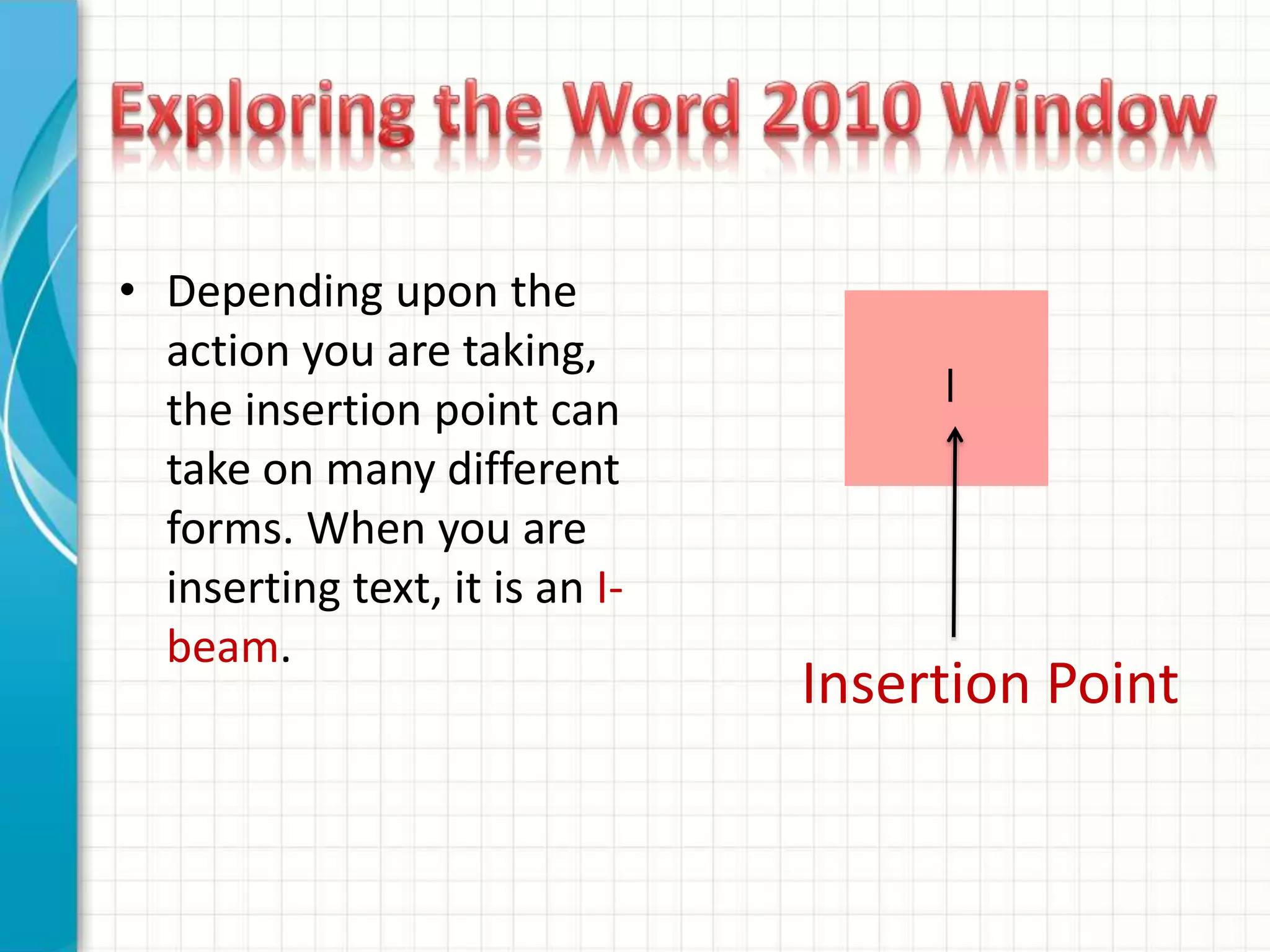 • Depending upon the
action you are taking,
the insertion point can
take on many different
forms. When you are
inserting text, it is an I-
beam.
Insertion Point
 