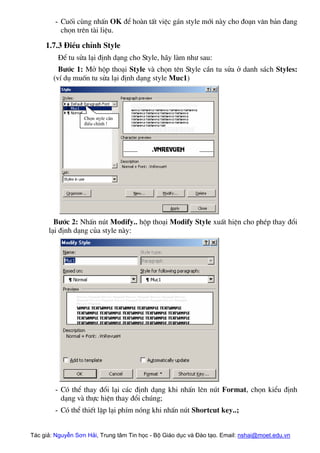 - Cuèi cïng nhÊn OK ®Ó hoµn tÊt viÖc g¸n style míi nµy cho ®o¹n v¨n b¶n ®ang
chän trªn tµi liÖu.
1.7.3 §iÒu chØnh Style
§Ó tu söa l¹i ®Þnh d¹ng cho Style, h·y lµm nh− sau:
B−íc 1: Më hép tho¹i Style vµ chän tªn Style cÇn tu söa ë danh s¸ch Styles:
(vÝ dô muèn tu söa l¹i ®Þnh d¹ng style Muc1)
Chän style cÇn
®iÒu chØnh !
B−íc 2: NhÊn nót Modify.. hép tho¹i Modify Style xuÊt hiÖn cho phÐp thay ®æi
l¹i ®Þnh d¹ng cña style nµy:
- Cã thÓ thay ®æi l¹i c¸c ®Þnh d¹ng khi nhÊn lªn nót Format, chän kiÓu ®Þnh
d¹ng vµ thùc hiÖn thay ®æi chóng;
- Cã thÓ thiÕt lËp l¹i phÝm nãng khi nhÊn nót Shortcut key..;
Tác giả: Nguyễn Sơn Hải, Trung tâm Tin học - Bộ Giáo dục và Đào tạo. Email: nshai@moet.edu.vn
 