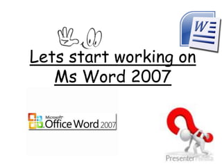 Lets start working on
Ms Word 2007
 