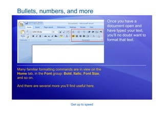 Get up to speed
Bullets, numbers, and more
Once you have a
document open and
have typed your text,
you’ll no doubt want to
format that text.
Many familiar formatting commands are in view on the
Home tab, in the Font group: Bold, Italic, Font Size,
and so on.
And there are several more you’ll find useful here.
 