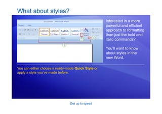 Get up to speed
What about styles?
Interested in a more
powerful and efficient
approach to formatting
than just the bold and
italic commands?
You’ll want to know
about styles in the
new Word.
You can either choose a ready-made Quick Style or
apply a style you’ve made before.
 
