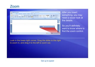 Get up to speed
Zoom
After you insert
something, you may
need a closer look at
the details.
So you’ll definitely
want to know where to
find the zoom control.
Look in the lower-right corner. Drag the slider to the right
to zoom in, and drag it to the left to zoom out.
 