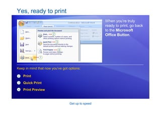Get up to speed
Yes, ready to print
When you’re truly
ready to print, go back
to the Microsoft
Office Button.
2
3
Print
Quick Print
Print Preview
Keep in mind that now you’ve got options:
4
 