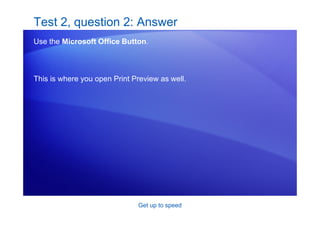 Get up to speed
Test 2, question 2: Answer
Use the Microsoft Office Button.
This is where you open Print Preview as well.
 