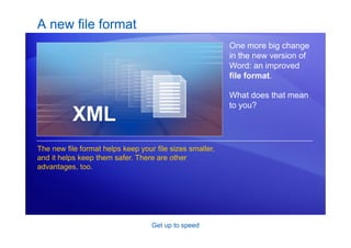 Get up to speed
A new file format
One more big change
in the new version of
Word: an improved
file format.
What does that mean
to you?
The new file format helps keep your file sizes smaller,
and it helps keep them safer. There are other
advantages, too.
 