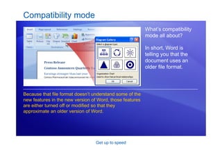 Get up to speed
Compatibility mode
What’s compatibility
mode all about?
In short, Word is
telling you that the
document uses an
older file format.
Because that file format doesn’t understand some of the
new features in the new version of Word, those features
are either turned off or modified so that they
approximate an older version of Word.
 