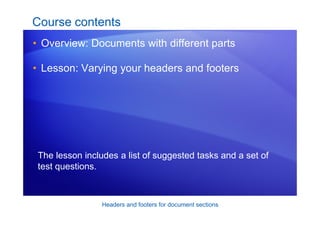 Headers and footers for document sections
Course contents
• Overview: Documents with different parts
• Lesson: Varying your headers and footers
The lesson includes a list of suggested tasks and a set of
test questions.
 