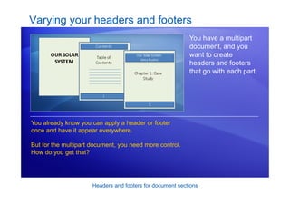Headers and footers for document sections
Varying your headers and footers
You have a multipart
document, and you
want to create
headers and footers
that go with each part.
You already know you can apply a header or footer
once and have it appear everywhere.
But for the multipart document, you need more control.
How do you get that?
 
