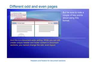 Headers and footers for document sections
Different odd and even pages
But be sure to note a
couple of key points
about using this
format.
And this is a document-wide setting. While you can still
create unique header and footer content in document
sections, you cannot change the odd, even layout.
 