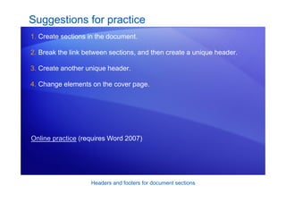 Headers and footers for document sections
Suggestions for practice
1. Create sections in the document.
2. Break the link between sections, and then create a unique header.
3. Create another unique header.
4. Change elements on the cover page.
Online practice (requires Word 2007)
 