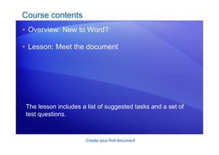 Create your first document
Course contents
• Overview: New to Word?
• Lesson: Meet the document
The lesson includes a list of suggested tasks and a set of
test questions.
 
