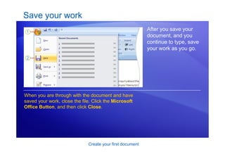 Create your first document
Save your work
After you save your
document, and you
continue to type, save
your work as you go.
When you are through with the document and have
saved your work, close the file. Click the Microsoft
Office Button, and then click Close.
 